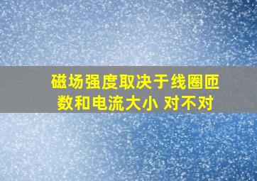 磁场强度取决于线圈匝数和电流大小 对不对